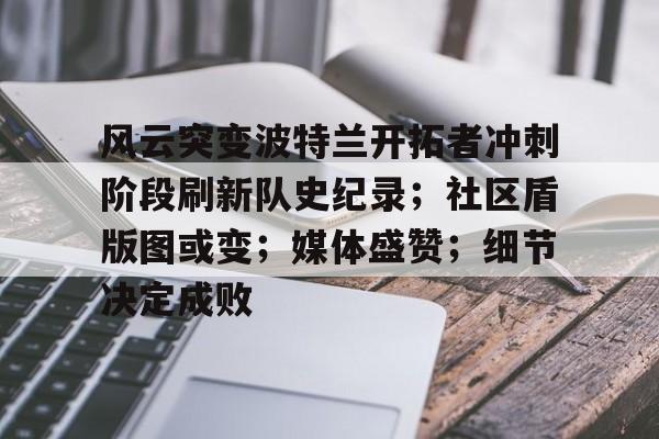 关于风云突变波特兰开拓者冲刺阶段刷新队史纪录；社区盾版图或变；媒体盛赞；细节决定成败的信息